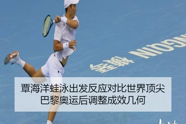 覃海洋蛙泳出发反应对比世界顶尖 巴黎奥运后调整成效几何
