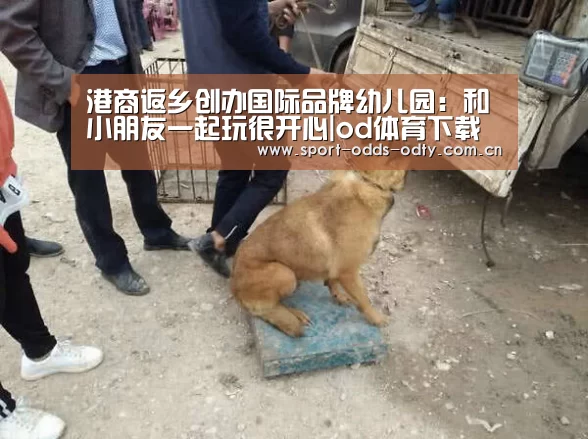 港商返乡创办国际品牌幼儿园:和小朋友一起玩很开心|od体育下载(图2) od体育入口