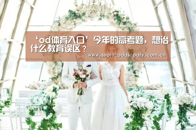 ‘od体育入口’今年的高考题,想治什么教育误区?(图3) od体育入口
