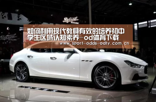 如何利用现代教具有效的培养初中学生区域认知素养-od体育下载(图2) od体育入口