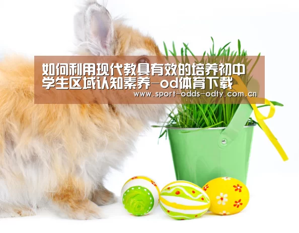 如何利用现代教具有效的培养初中学生区域认知素养-od体育下载(图1) od体育入口